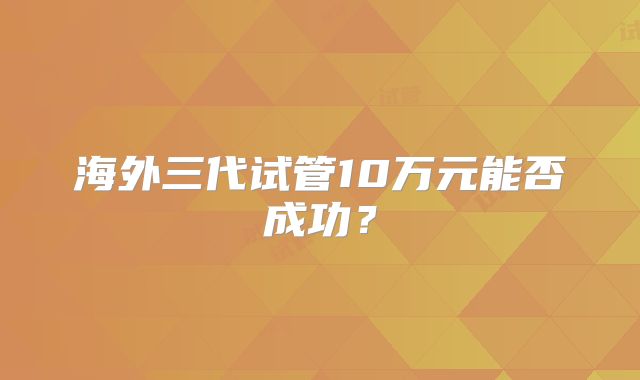 海外三代试管10万元能否成功?
