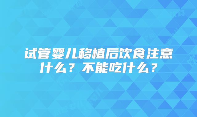试管婴儿移植后饮食注意什么?不能吃什么?