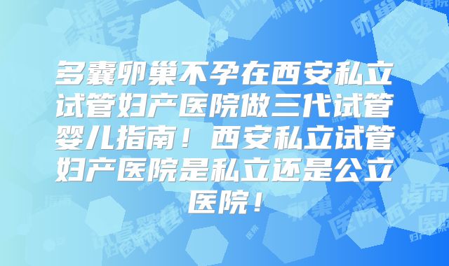 多囊卵巢不孕在西安私立试管妇产医院做三代试管婴儿指南!西安私立试管妇产医院是私立还是公立医院!
