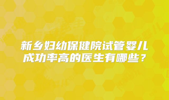 新乡妇幼保健院试管婴儿成功率高的医生有哪些？