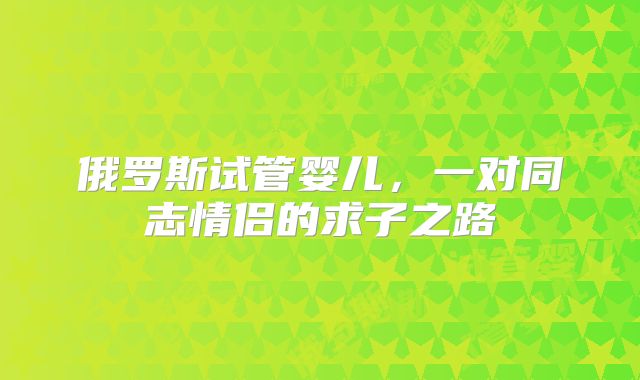 俄罗斯试管婴儿,一对同志情侣的求子之路