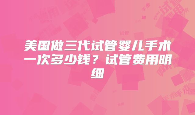 美国做三代试管婴儿手术一次多少钱?试管费用明细