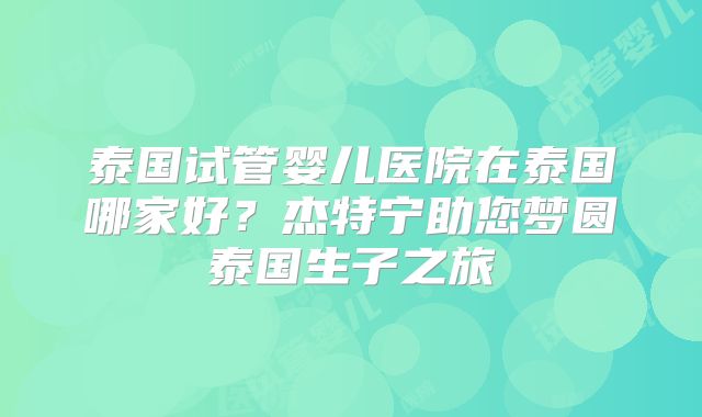 泰国试管婴儿医院在泰国哪家好？杰特宁助您梦圆泰国生子之旅