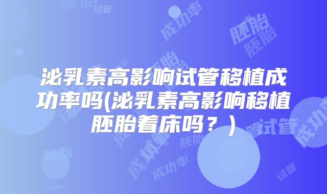 泌乳素高影响试管移植成功率吗(泌乳素高影响移植胚胎着床吗?)