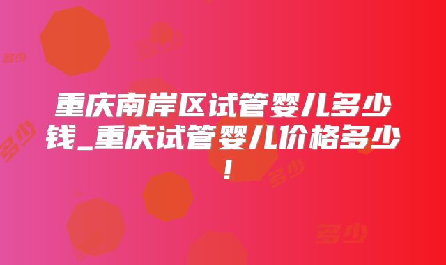 重庆南岸区试管婴儿多少钱_重庆试管婴儿价格多少！