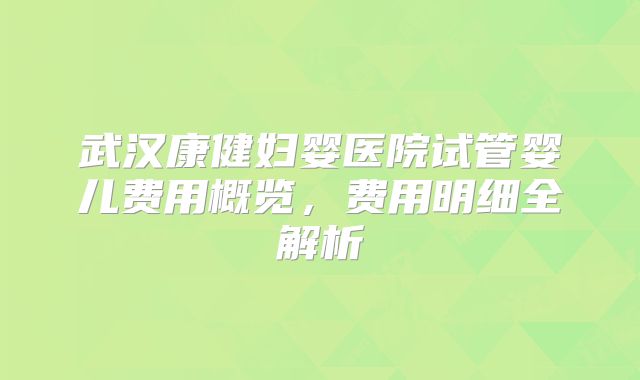 武汉康健妇婴医院试管婴儿费用概览,费用明细全解析