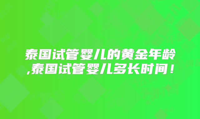 泰国试管婴儿的黄金年龄,泰国试管婴儿多长时间!