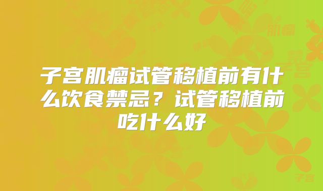 子宫肌瘤试管移植前有什么饮食禁忌？试管移植前吃什么好