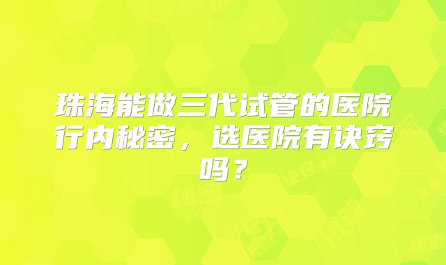 珠海能做三代试管的医院行内秘密,选医院有诀窍吗?