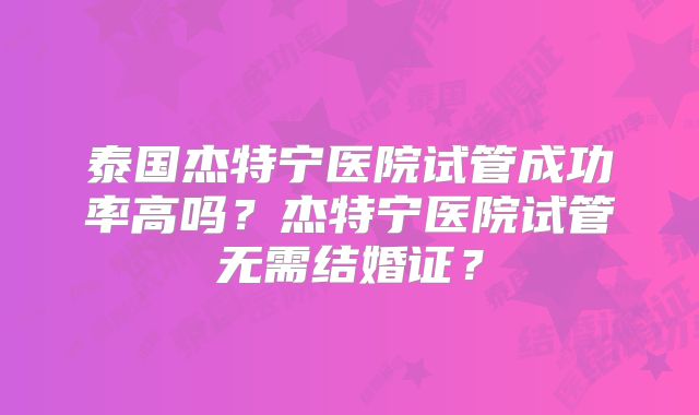 泰国杰特宁医院试管成功率高吗?杰特宁医院试管无需结婚证?