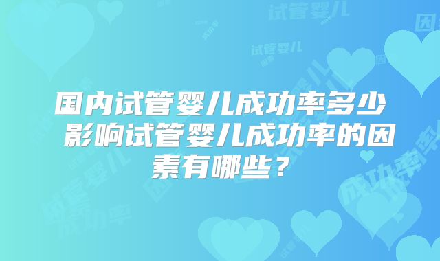 国内试管婴儿成功率多少 影响试管婴儿成功率的因素有哪些?