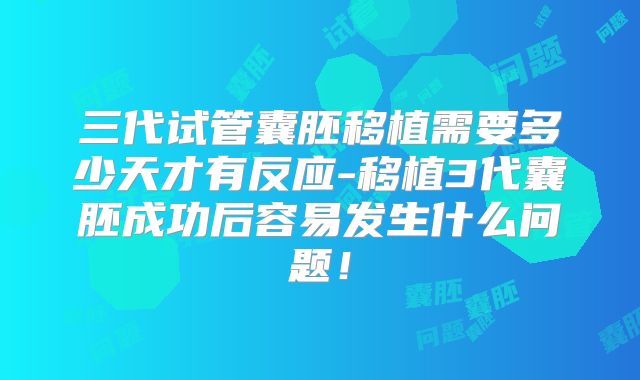 三代试管囊胚移植需要多少天才有反应-移植3代囊胚成功后容易发生什么问题!