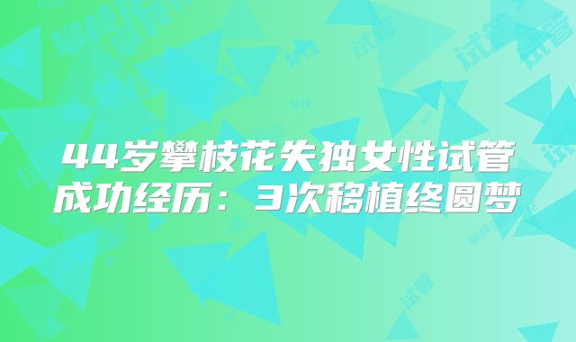44岁攀枝花失独女性试管成功经历:3次移植终圆梦