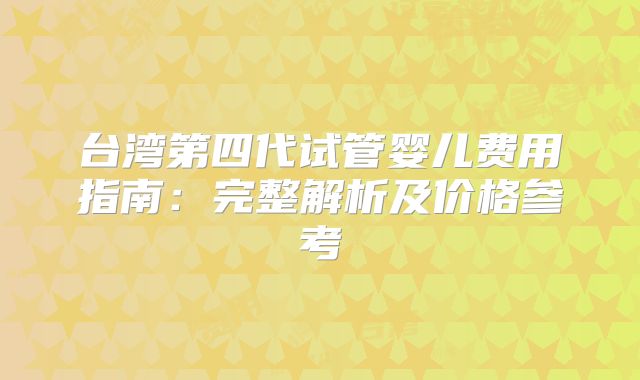 台湾第四代试管婴儿费用指南:完整解析及价格参考