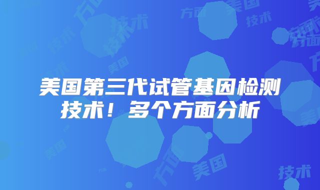 美国第三代试管基因检测技术!多个方面分析