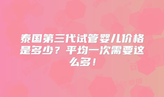 泰国第三代试管婴儿价格是多少？平均一次需要这么多！