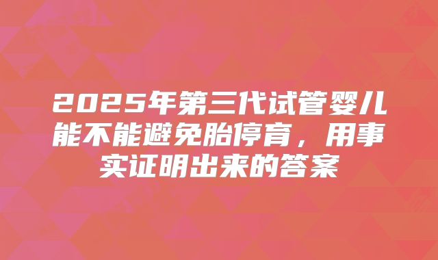 2025年第三代试管婴儿能不能避免胎停育,用事实证明出来的答案
