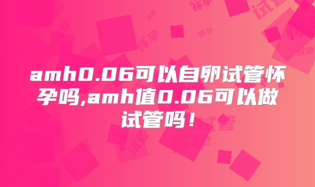amh0.06可以自卵试管怀孕吗,amh值0.06可以做试管吗!