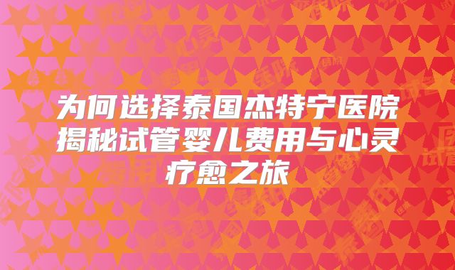 为何选择泰国杰特宁医院揭秘试管婴儿费用与心灵疗愈之旅