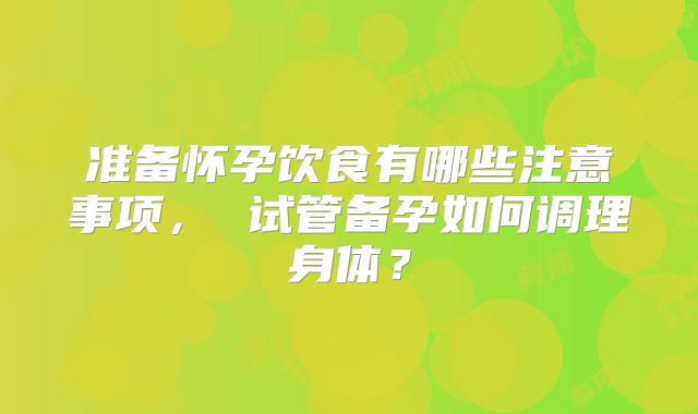 准备怀孕饮食有哪些注意事项, 试管备孕如何调理身体?