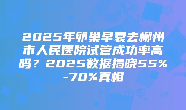 2025年卵巢早衰去柳州市人民医院试管成功率高吗?2025数据揭晓55%-70%真相