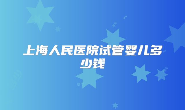 上海人民医院试管婴儿多少钱