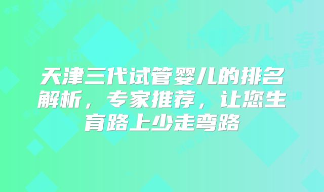 天津三代试管婴儿的排名解析,专家推荐,让您生育路上少走弯路