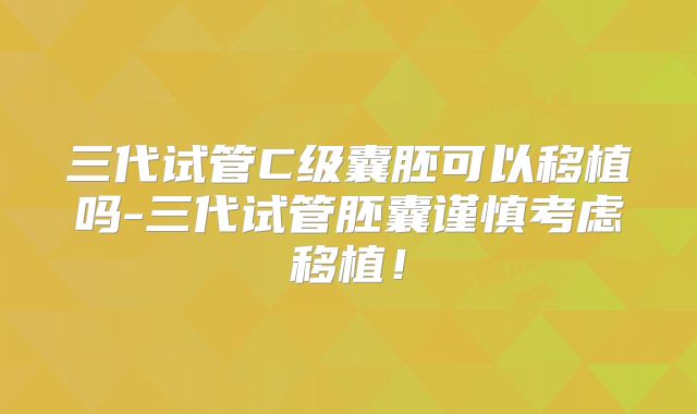 三代试管C级囊胚可以移植吗-三代试管胚囊谨慎考虑移植！
