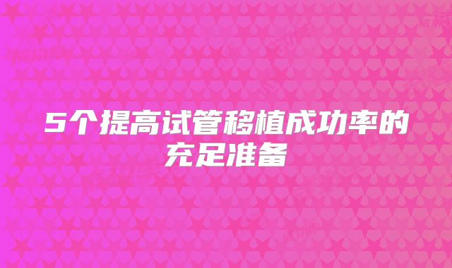 5个提高试管移植成功率的充足准备