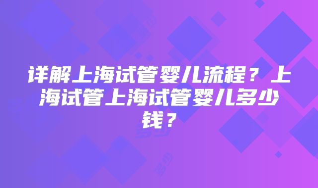 详解上海试管婴儿流程?上海试管上海试管婴儿多少钱?