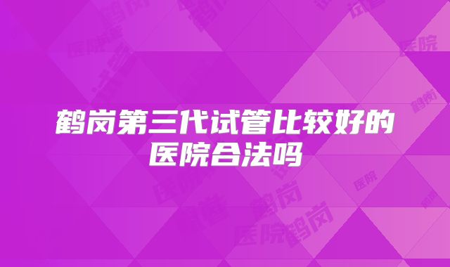 鹤岗第三代试管比较好的医院合法吗