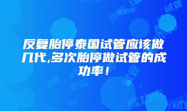 反复胎停泰国试管应该做几代,多次胎停做试管的成功率!