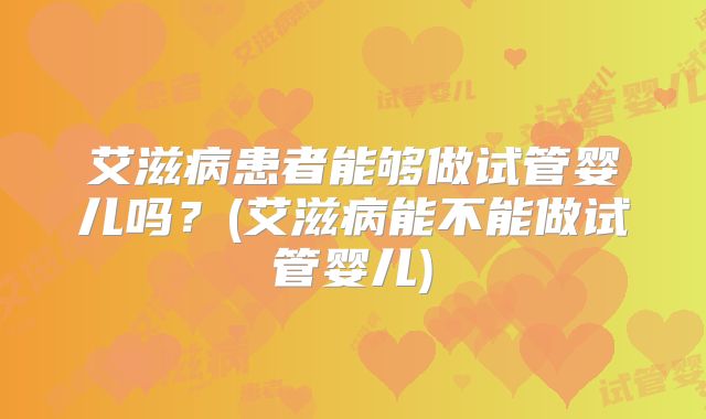 艾滋病患者能够做试管婴儿吗?(艾滋病能不能做试管婴儿)
