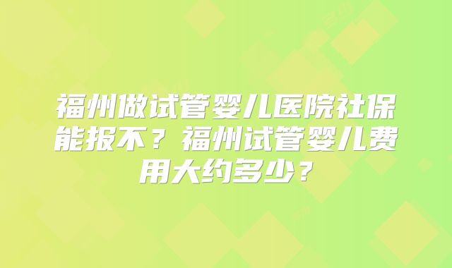 福州做试管婴儿医院社保能报不？福州试管婴儿费用大约多少？