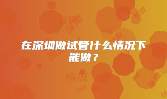 在深圳做试管什么情况下能做?