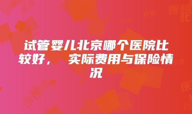 试管婴儿北京哪个医院比较好, 实际费用与保险情况