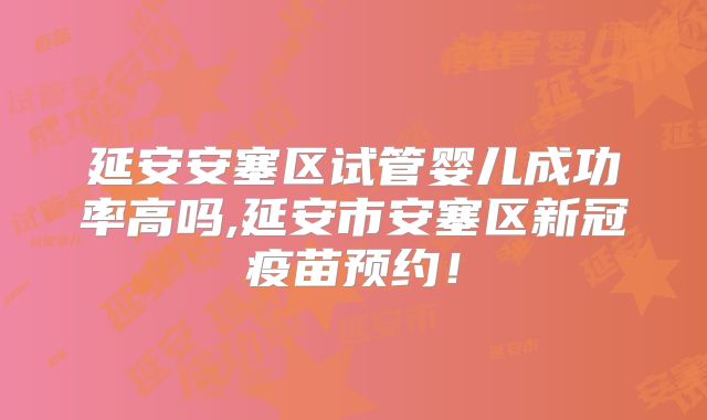 延安安塞区试管婴儿成功率高吗,延安市安塞区新冠疫苗预约!