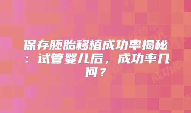 保存胚胎移植成功率揭秘：试管婴儿后，成功率几何？