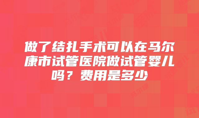 做了结扎手术可以在马尔康市试管医院做试管婴儿吗?费用是多少