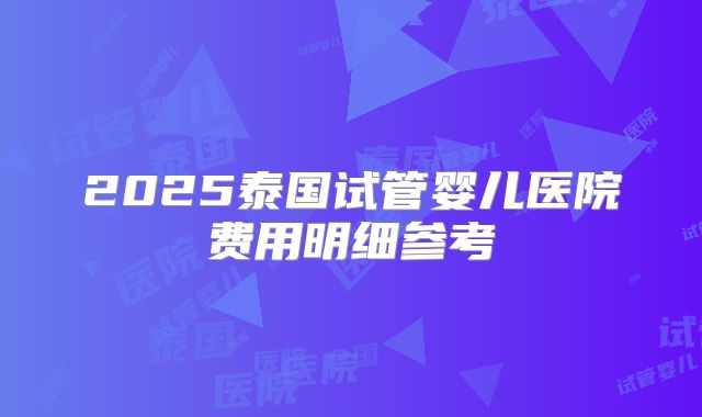 2025泰国试管婴儿医院费用明细参考
