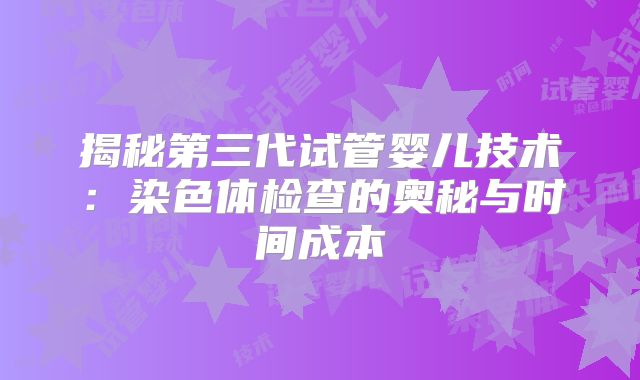 揭秘第三代试管婴儿技术:染色体检查的奥秘与时间成本