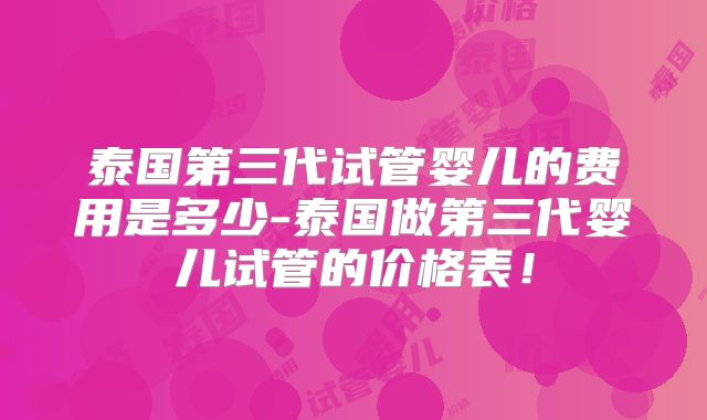泰国第三代试管婴儿的费用是多少-泰国做第三代婴儿试管的价格表！