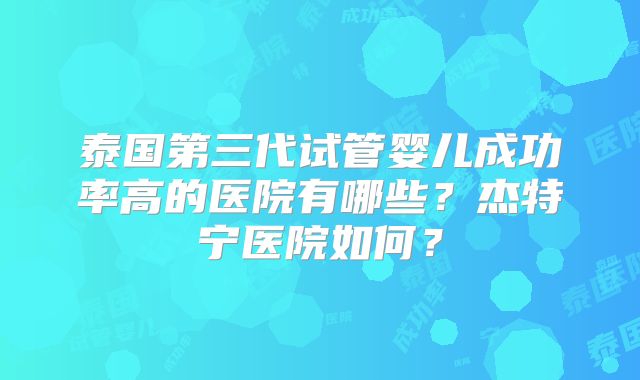 泰国第三代试管婴儿成功率高的医院有哪些？杰特宁医院如何？