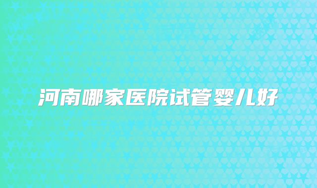 河南哪家医院试管婴儿好