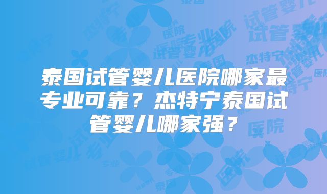 泰国试管婴儿医院哪家最专业可靠?杰特宁泰国试管婴儿哪家强?