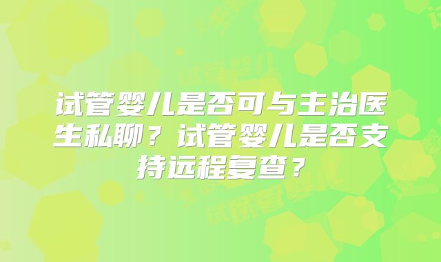 试管婴儿是否可与主治医生私聊?试管婴儿是否支持远程复查?
