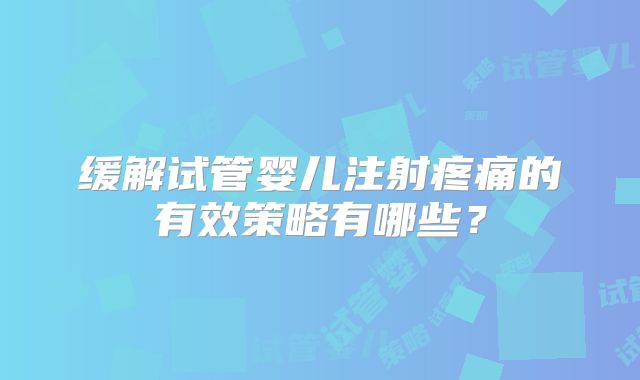 缓解试管婴儿注射疼痛的有效策略有哪些？