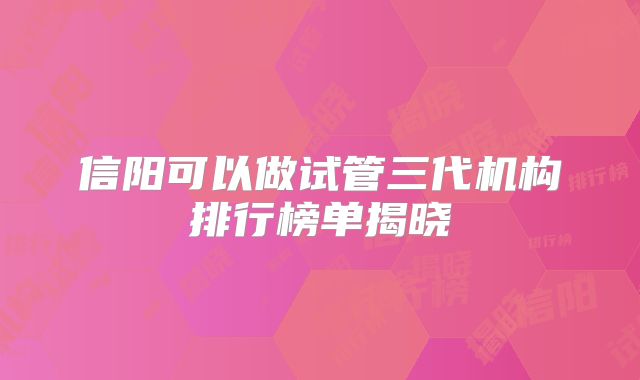 信阳可以做试管三代机构排行榜单揭晓