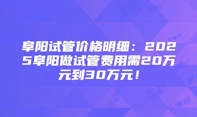 阜阳试管价格明细:2025阜阳做试管费用需20万元到30万元!