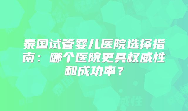 泰国试管婴儿医院选择指南：哪个医院更具权威性和成功率？